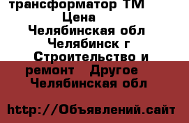 трансформатор ТМ 100/6/0,4 › Цена ­ 75 000 - Челябинская обл., Челябинск г. Строительство и ремонт » Другое   . Челябинская обл.